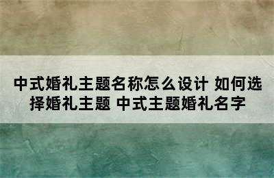 中式婚礼主题名称怎么设计 如何选择婚礼主题 中式主题婚礼名字